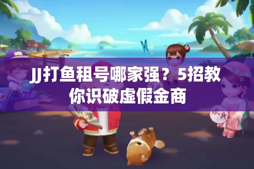 JJ打鱼租号哪家强？5招教你识破虚假金商